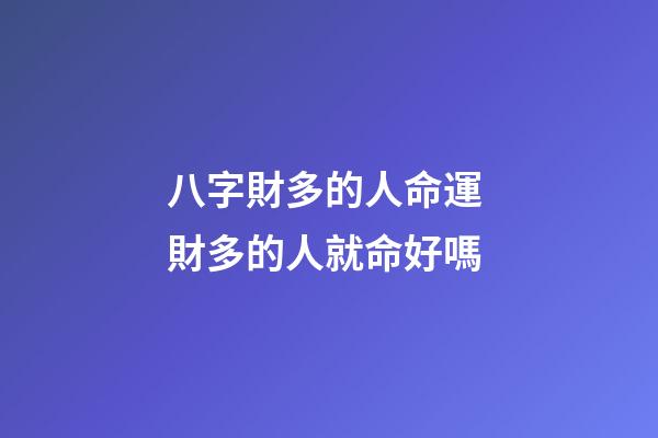 八字財多的人命運 財多的人就命好嗎